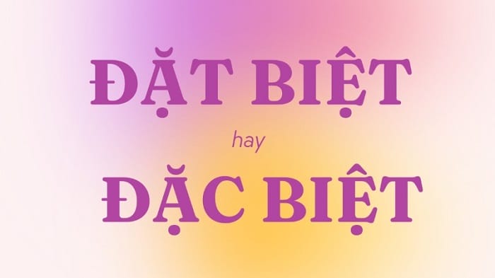 Đặc biệt và đặt biệt đâu mới là từ đúng chuẩn tiếng Việt